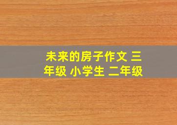 未来的房子作文 三年级 小学生 二年级